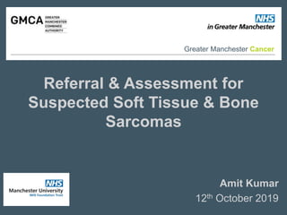 Referral & Assessment for
Suspected Soft Tissue & Bone
Sarcomas
Amit Kumar
12th October 2019
Greater Manchester Cancer
 
