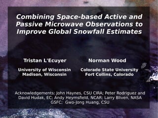 Combining Space-based Active and
Passive Microwave Observations to
Improve Global Snowfall Estimates



   Tristan L'Ecuyer              Norman Wood
 University of Wisconsin      Colorado State University
  Madison, Wisconsin            Fort Collins, Colorado



Acknowledgements: John Haynes, CSU CIRA; Peter Rodriguez and
 David Hudak, EC; Andy Heymsfeld, NCAR; Larry Bliven, NASA
                GSFC; Gwo-Jong Huang, CSU
 