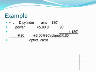 Example
 + . D cylinder
axis 180’

power
+5.00 D
90’


@90



x 180’
+5.00@90’/plano@180’
optical cross

 
