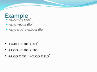 Example
 -4.00 -0.5 x 90’
 -4.50 +0.5 x 180’
 -4.50 x 90’ : -4.00 x 180’

• +2.00 -1.00 x 20’
• +1.00 +1.00 x 110’
• +1.00 x 20 : +2.00 x 110’

 