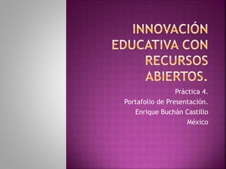 Práctica 4. 
Portafolio de Presentación. 
Enrique Buchán Castillo 
México 
 