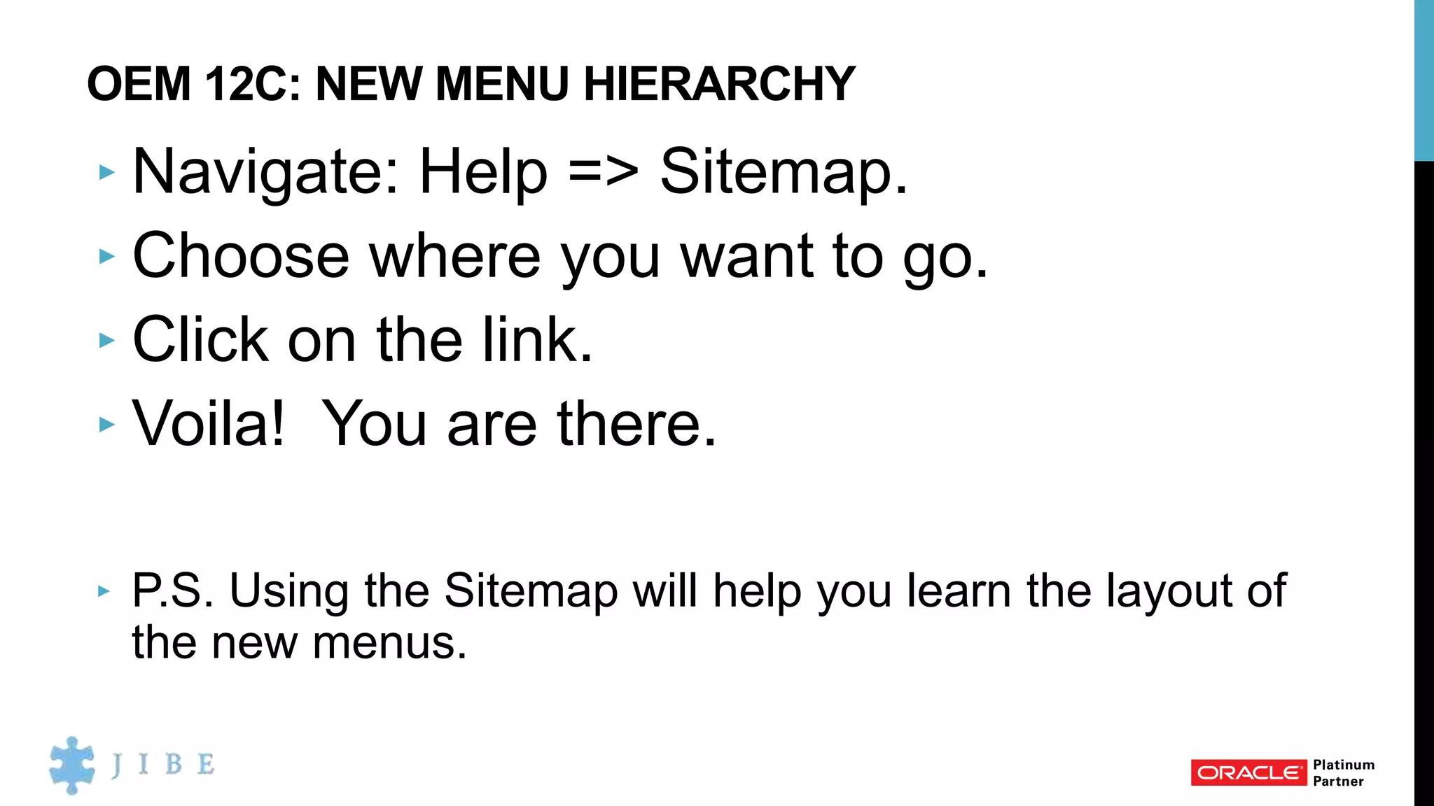 OEM 12C: NEW MENU HIERARCHY
‣ Navigate: Help => Sitemap.
‣ Choose where you want to go.
‣ Click on the link.
‣ Voila! You are there.
‣ P.S. Using the Sitemap will help you learn the layout of
the new menus.
 