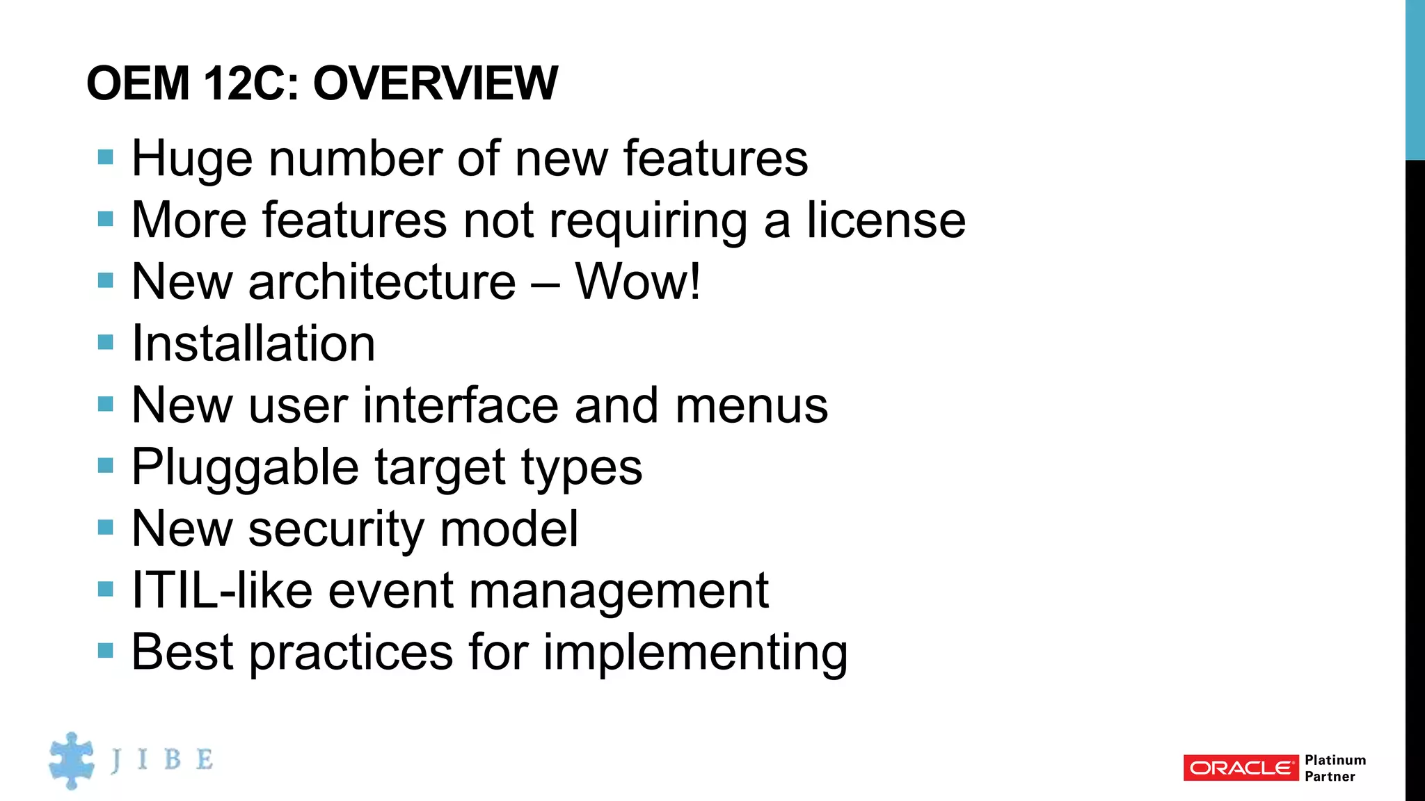 OEM 12C: OVERVIEW
 Huge number of new features
 More features not requiring a license
 New architecture – Wow!
 Installation
 New user interface and menus
 Pluggable target types
 New security model
 ITIL-like event management
 Best practices for implementing
 