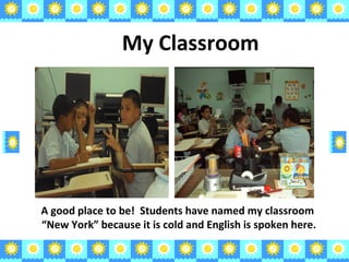 My Classroom A good place to be!  Students have named my classroom  “New York” because it is cold and English is spoken here. 