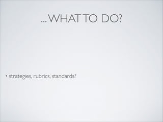...WHATTO DO?
• strategies, rubrics, standards?
 