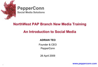 ADRIAN TEO Founder & CEO PepperConn 26 April 2009 PepperConn Social Media Solutions  www.pepperconn.com NorthWest PAP Branch New Media Training An Introduction to Social Media 