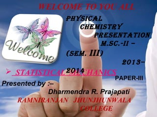 WELCOME TO YOU ALL
PHYSICAL
CHEMISTRY
PRESENTATION
M.SC.-II –
(SEM. III )
2013–
 STATISTICAL 2014
MECHANICS
PAPER-III

Presented by :–
Dharmendra R. Prajapati
RAMNIRANJAN JHUNJHUNWALA
COLLEGE

 