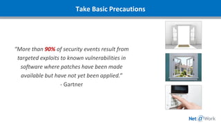 “More than 90% of security events result from
targeted exploits to known vulnerabilities in
software where patches have been made
available but have not yet been applied.”
- Gartner
Take Basic Precautions
 
