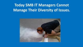 Today SMB IT Managers Cannot
Manage Their Diversity of Issues.
 
