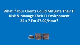 What if Your Clients Could Mitigate Their IT
Risk & Manage Their IT Environment
24 x 7 For $7.00/Hour?
 