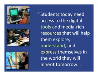 “ Students today need 
  access to the digital 
  tools and media‐rich 
  resources that will help 
  them explore, 
  understand, and 
  express themselves in 
  the world they will 
  inherit tomorrow…
 