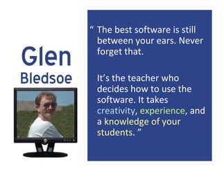 “ The best software is still 
            between your ears. Never 

Glen        forget that. 

Bledsoe    It’s the teacher who 
           decides how to use the 
           software. It takes 
           creativity, experience, and 
           a knowledge of your 
           students. ”
 