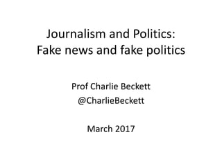 Journalism and Politics:
Fake news and fake politics
Prof Charlie Beckett
@CharlieBeckett
March 2017
 
