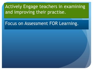 Actively Engage teachers in examining
and improving their practise.

Focus on Assessment FOR Learning.
 