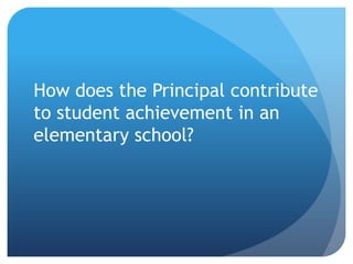 How does the Principal contribute
to student achievement in an
elementary school?
 