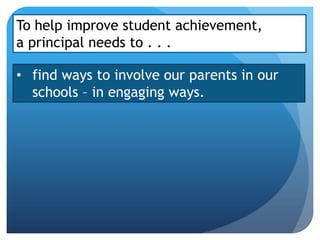 To help improve student achievement,
a principal needs to . . .

• find ways to involve our parents in our
  schools – in engaging ways.
 