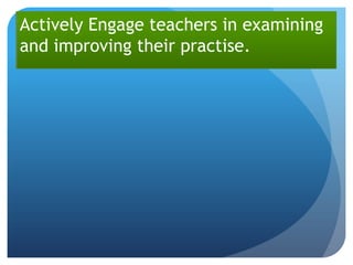 Actively Engage teachers in examining
and improving their practise.
 