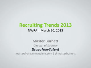 Recruiting Trends 2013
        NWRA | March 20, 2013


            Master Burnett
            Director of Strategy

master@bravenewtalent.com | @masterburnett
 
