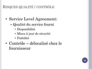 RISQUES QUALITÉ / CONTRÔLE
• Service Level Agreement:
– Qualité du service fourni
• Disponibilité
• Mises à jour de sécurité
• Fiabilité
• Contrôle – délocalisé chez le
fournisseur
36
 