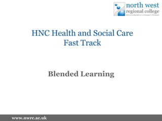 www.nwrc.ac.uk
HNC Health and Social Care
Fast Track
Blended Learning
 