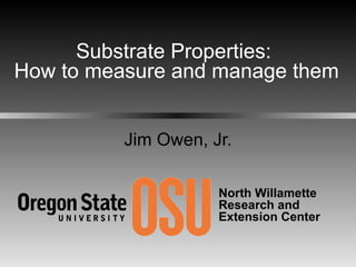 Jim Owen, Jr. Substrate Properties:  How to measure and manage them North Willamette  Research and Extension Center 