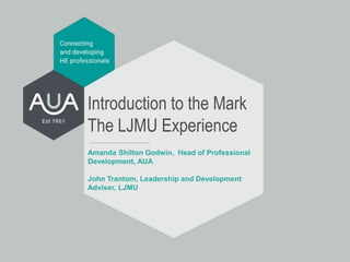 Amanda Shilton Godwin, Head of Professional
Development, AUA
John Trantom, Leadership and Development
Adviser, LJMU
Introduction to the Mark
The LJMU Experience
 