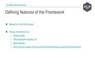 Based on the AUA values
Focus on behaviours
– Observable
– What people actually do
– Describable
– How the job needs to be done and the behaviours behind performance
Defining features of the Framework
The Mark of Excellence
 