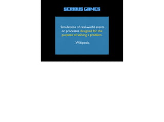 Serious Games
-Wikipedia
Simulations of real-world events
or processes designed for the
purpose of solving a problem.
 