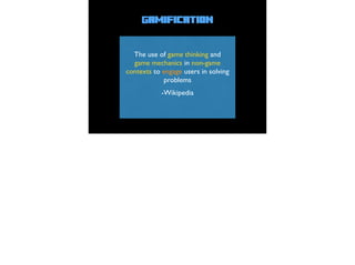 Gamification
-Wikipedia
The use of game thinking and
game mechanics in non-game
contexts to engage users in solving
problems
 