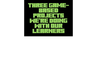 THREE Game-
Based
Projects
We’re Doing
With our
Learners
 