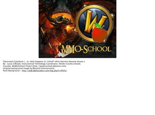 MMO-School
Classroom Cataclysm (…or, what happens to “school” when learners become heroes.).
By: Lucas Gillispie, Instructional Technology Coordinator, Pender County Schools
Founder, WoWinSchool Project (http://wowinschool.pbworks.com)
Original background image by Blizzard Entertainment.
Rock Background - http://wall.alphacoders.com/big.php?i=85052
 