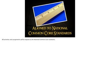 Aligned to National
Common Core Standards
All activities and assignments will be aligned to the National Common Core standards.
 