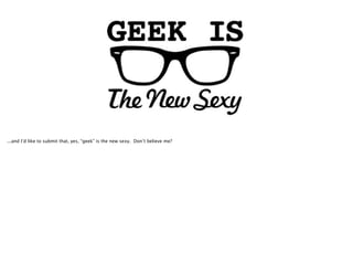 ...and I’d like to submit that, yes, “geek” is the new sexy. Don’t believe me?
 