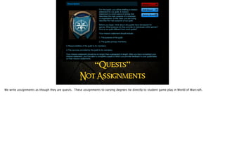 “Quests”
Not Assignments
We write assignments as though they are quests. These assignments to varying degrees tie directly to student game play in World of Warcraft.
 