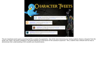 Character Tweets
The pre-Cataclysm events gave us exciting fuel for a variety of assignments. One of the most interesting was having students choose a character from the
world, and “tweet” the events unfolding in the game leading up to the launch of the Cataclysm expansion. Here, students had a relevant and fun way to
demonstrate their understanding of the storyline and characterization.
 