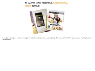 #7 Always start with your instructional
goals in mind.
As you learn about games, starting ﬁnding ones that address the concepts you’re teaching. Teaching math/stats? Try sports games. Teaching history?
Try Civilization.
 