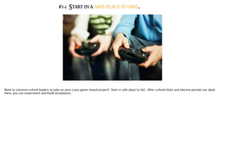 #14 Start in a safe place to fail.
Want to convince school leaders to take on your crazy game-based project? Start in safe place to fail. After-school clubs and elective periods are ideal.
Here, you can experiment and build acceptance.
 