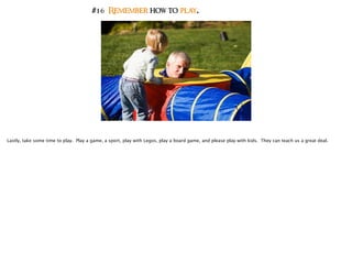 #16 Remember how to play.
Lastly, take some time to play. Play a game, a sport, play with Legos, play a board game, and please play with kids. They can teach us a great deal.
 