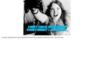 http://www.ﬂickr.com/photos/mazakar/2217726325/
What game designers
know about learning...
So, game designers know a great deal about learning. We as educators should take note. Here are a few...
 