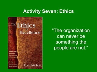 Activity Seven: Ethics
“The organization
can never be
something the
people are not.”
 