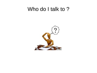 Who do I talk to ?
 