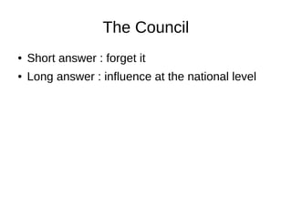 The Council
● Short answer : forget it
● Long answer : influence at the national level
 