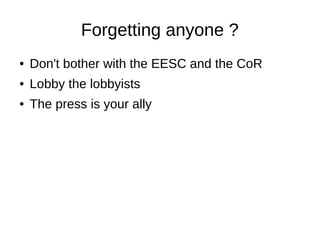 Forgetting anyone ?
● Don't bother with the EESC and the CoR
● Lobby the lobbyists
● The press is your ally
 
