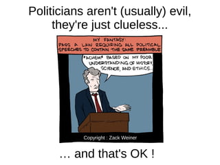 Politicians aren't (usually) evil,
they're just clueless...
… and that's OK !
Copyright : Zack Weiner
 