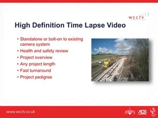 High Definition Time Lapse Video
• Standalone or bolt-on to existing
camera system
• Health and safety review
• Project overview
• Any project length
• Fast turnaround
• Project pedigree
 