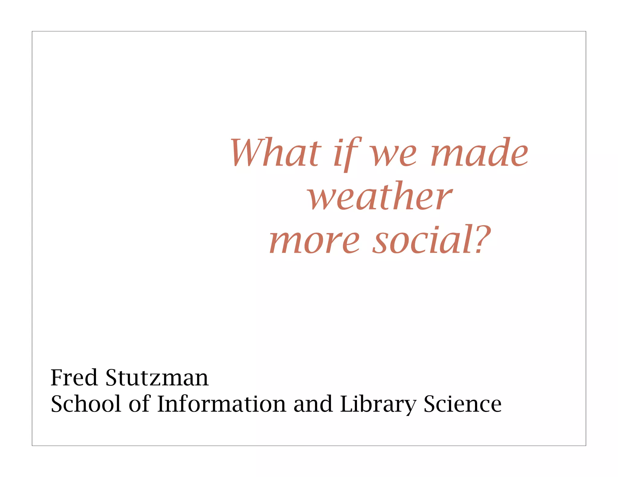 What if we made
                  weather
                more social?


Fred Stutzman
School of Information and Library Science
 
