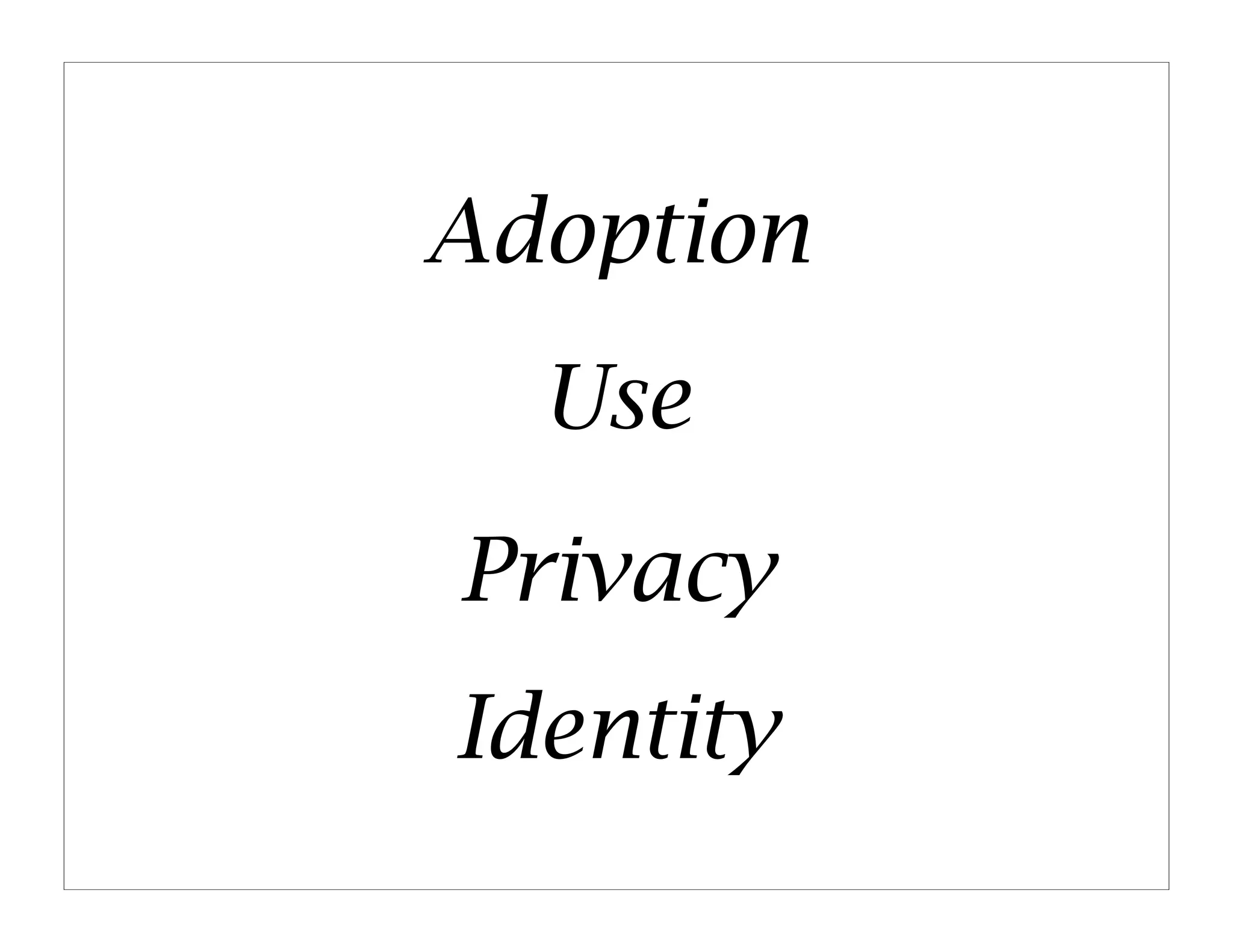 Adoption
  Use
Privacy
Identity
 