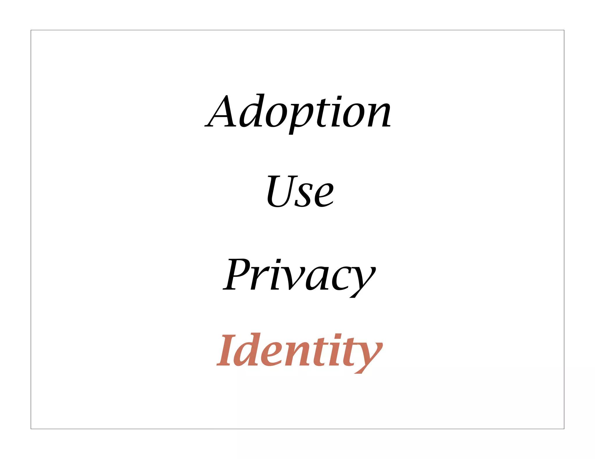 Adoption
  Use
Privacy
Identity
 