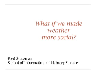 What if we made
                  weather
                more social?


Fred Stutzman
School of Information and Library Science
 