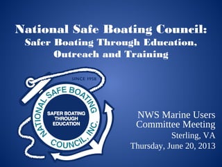 NWS Marine Users
Committee Meeting
Sterling, VA
Thursday, June 20, 2013
National Safe Boating Council:
Safer Boating Through Education,
Outreach and Training
 